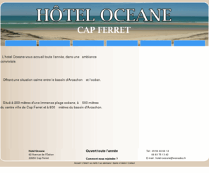 hotel-oceane-33.com: Hotel Oceane : Cap Ferret
L'hôtel Océane au cap Ferret, vous accueil toute l'année, dans une ambiance conviviale. Situe a 200 metres d'une immense plage oceane, a 500 metres du centre ville de Cap Ferret et a 800 metres du bassin d'Arcachon.