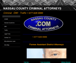 nassaucountycriminalattorneys.com: Nassau County Criminal Lawyers - Nassau NY Criminal DWI and Traffic Attorneys
Nassau County NY Criminal Lawyer. Free Consultation Long Island. Need a Nassau, New York criminal lawyer? Nassau attorneys DWI attorney and criminal law defense. Fight your Nassau Criminal case or Nassau Traffic Ticket. Long Island Criminal Lawyers (516) Nassau County New York 24 Hours.