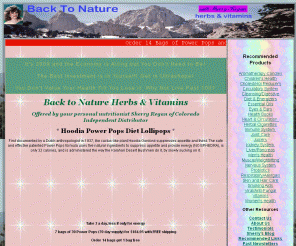 back-to-nature-herbs.com: * Back to Nature Herbs & Vitamins * Hoodia Gordonii Power Pops * GoChi * Natural Health Supplements * Alternative Medicine * Organic HGH * Aromatherapy Candles * Herbal Cigarettes * Juicers * Crystal Chroma-Lean *
