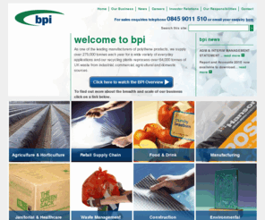 bpipoly.com: BPI Polythene
<p> As one of the leading manufacturers of polythene products, we supply over 275,000 tonnes each year for a wide variety of everyday applications and our recycling plants reprocess over 64,000 tonnes of UK waste from industrial, commercial, agricultural and domestic sources. <b> <br /> 
</b> </p> 