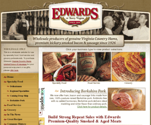 edwardsvahams.com: Edwards Ham -  wholesale foods supplier groceries meats wholesale grocery distributor food service restaurant supplier
Wholesale food supplier of hickory-smoked Virginia hams, bacon and sausage to grocery and specialty stores, restaurants and food service distributors since 1926.