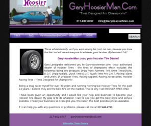 hoosiertire.net: Hoosier Racing Tires, Hoosier Tires, Racing Tires, Drag Tires, Drag Racing, Race Tires for Champions
Gary Landgrebe, seller of Hoosier Tires, the tires for champion, Drag Radials, Quick Time D.O.T, Quick Time Pro D.O. T., Jr. Dragster tires, Racing Tubes and Liners and Racing Apparel.