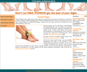 toe-nail-fungus.info: Your Best Source For Fighting Toenail Fungus And Athletes Foot
Get all the information you need for preventing and curing toe nail fungus and athletes foot.  Discover the many conventional treatments and alternative home remedies for freeing yourself from this ongoing infection and get great tips on how to prevent out breaks of toe nail fungus.