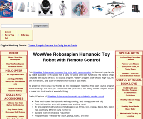 toygallery.info: Many attractive and useful toys such as robots, RC heli, dolls, games will stimulate kid's brain.
This WowWee Robosapien humanoid toy robot with remote control is the most spectacular toy robot available to the public for a very fair price with best functions: the karate chops, complete with sound effects; the dance program; "listen" program; wolf whistle; high five; and the arm movements.