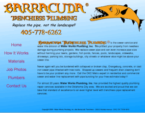 waterworksplumbinginc.com: OKC Sewer Replacement
BARRACUDA TRENCHLESS - Replace Your Pipe, Not the Landscape - Sewer, drain, and water line repalcement without digginup up the old pipe.