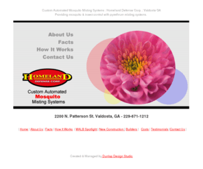 homelanddefensecorp.com: Mosquito Control : Automated Mosquito Misting Systems : Homeland Defense Corp. : Valdosta GA
Homeland Defense Corp. uses a  customizable mosquito and insect misting system on every installation. Each mosquito misting system is unique to Homeland Defense Corp. and features a digital timer, is upgradeable and is completely automated. Our system is the most effective method of mosquito misting on the market today. We are the pioneer in the mosquito control industry for the South Coastal Georgia , North Florida Panhandle region & want to help you take charge of your yard  from unwanted pests!