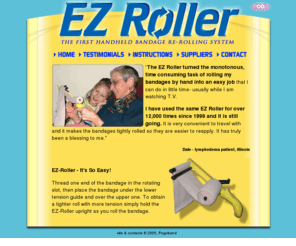 ezroller.net: EZ Roller the first handheld bandage rerolling system
The EZ Roller makes rerolling bandages easy for those with lymphedema. It is the first handheld bandage re-roller. It allows you to roll your bandages quickly and easily.