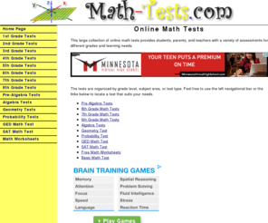 math-tests.com: Online Math Tests
Free online math tests for elementary, middle school, and high school students. All tests come with an instant feedback amd an overall score that you can see on the computer screen. Timed tests are available, as well as printable math worksheets.
