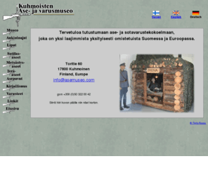 asemuseo.com: Kuhmoisten ase- ja varusmuseo / etusivu
Kuhmoisten ase- ja varusmuseo on yksityisin varoin yllpidetty museo, johon on kertty runsas kokoelma metsstys- ja sotilasaseita sek varusteita ja kirjallisuutta sota-ajalta.