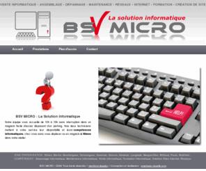 bsvmicro.com: BSV MICRO à Nîmes // Vente PC, Dépannage informatique, Maintenance et Formation
BSV Micro la solution informatique, NIMES 30 gard, nîmes, Dépannage informatique à domicile, Maintenance informatique, Vente informatique, Formation informatique à domicile, création Sites Internet, vente matériels informatiques