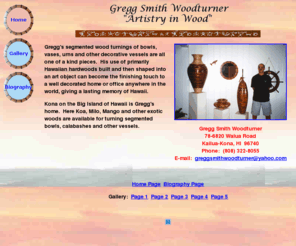 greggsmithwoodturner.com: Gregg Smith Woodturner
Gregg Smith Woodturner Artistry in Wood.  Segmented Koa wood turned bowls, vessels, urns, calabashes and other Hawaiian works of art.  Created in Kona on the Big Island of Hawaii.