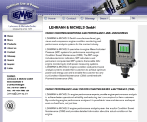 pressotest.biz: lemag.de: Home - Lehmann & Michels GmbH;
Lehmann & Michels manufacture diesel and gas engine condition monitoring and performance analysis systems for the marine industry, e.g. PREMET electronic indicators, shaftpower (torque) measuring systems and homogenisers and emulsifiers for NOx reduction