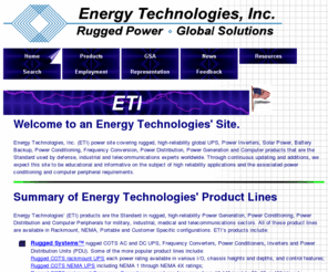 remoteenergymanager.com: Energy Technologies, Inc. (ETI) Rugged, High Reliability, Global UPS, Inverters, Generators, Solar Power, Battery Backup, Power Conditioning and Computer Products
Global UPS, Inverters, Generators, Solar Power, Battery Backup, Power Conditioning, Power Distribution, Frequency Conversion, plus Rugged Computer Peripherals, the Standard used by Defense, Industrial and Telecom Experts Worldwide