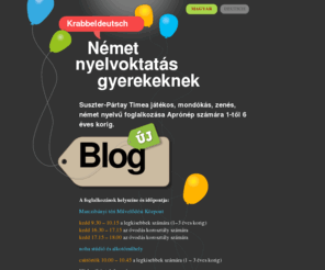 krabbeldeutsch.com: Krabbeldeutsch! Játékos, mondókás, táncos, zenés német nyelvoktatás, foglalkozás és tanítás gyerekeknek 1-től 4 éves korig
A program célja, hogy megismertesse a kicsinyeket a német nyelv hangzókészletével, intonációjával, a szülők pedig olyan anyagot sajátíthassanak el, mellyel odahaza alapvető élethelyzetekben tanítgathatják gyermekeiket német nyelvre. A foglalkozások időtartama 30 perc, mondókák, ölbeli játékok, cirógatók, hintáztatók, ujjszámolók, lovagoltatók, varázsigék, babusgatók, halandzsázók kerülnek terítékre.