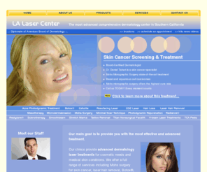 lalasercenter.com: Dermatologist - LA Laser Center Dermatology - Skin Cancer Specialist, Acne Scars
Dermatologists offering dermatology treatments including acne removal, Mohs surgery for skin cancer, Titan laser, microdermabrasion, sclerotherapy, mesotherapy, laser hair removal and more.