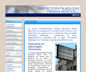 monticelli-retine.com: Centre d'Ophtalmologie Paradis Monticelli > Rétine
Le Centre d'Ophtalmologie Paradis Monticelli Rétine est spécialisé en chirurgie vitréo-rétinienne : décollement de rétine, dégénérescence maculaire, rétinopathie diabétique, membrane épirétinienne...