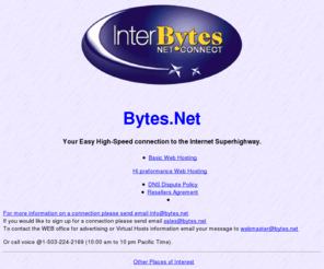 bytes.net: InterBytes [Bytes.net] Internet Services
A full service Internet serviceprovider. High speed low cost internet access. Serving the Portland, OR metro area. Your fast connection to Cyber Space!