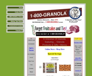 1800granola.com: Home
1-800-GRANOLA.com ... home to Dr. GRANOLA's Simple & Easy Bake Your Own Granola Mixes. A Mouthful Of Good Taste ... Since 1971. It's Granola Baked Your Way.