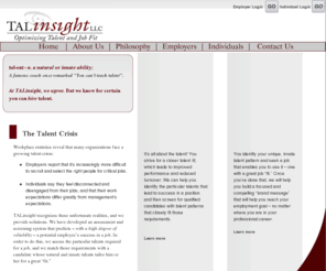 talinsight.com: Atlanta based HR consulting firm specializing in screening for qualified candidates and individual talent identification. Talinsight utilizes career assessments to identify talent patterns which optimize individual job fit.
Atlanta based HR consulting firm specializing in screening for qualified candidates and talent identification. Talinsight utilizes assessments to identify talent patterns to optimize individual job fit - hire the right employee and find the right career.