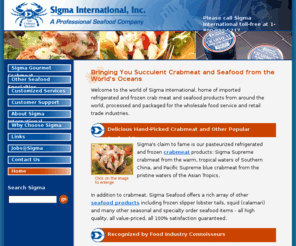crabimports.com: Sigma Seafood Wholesale Importers of Pasteurized Crab Meat, Wholesale Seafood  for Food Service and Food Retail Trade
Sigma Seafood offers imported refrigerated and frozen crab meat and seafood products (slipper lobster tails, squid [calamari], other seafood) from around the world, processed and packaged for the wholesale food service and retail trade industries