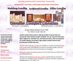 candlecomfort.com: Candle Comfort Candles
Quality candles in assorted colors, fragrances and unscented candles. Round and square pillar candles, aromatherapy candles, votive candles, sculptured candles, white wedding candles. Retail and wholesale candles.