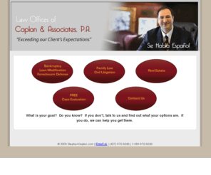 caplan-associatespa.com: The Law Offices of Caplan & Associates, P.A. - Family Law & Bankruptcy Law
The Law Offices of Stephen R. Caplan handle a wide range of family matters including divorce, paternity, and modification.  Family law, especially divorce, can be a difficult time.  Let our family law office handle your divorce, domestic violence, paternity, or seperation case with care.