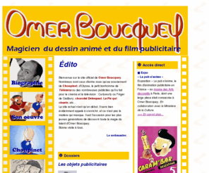 omerboucquey.com: Omer Boucquey
Découvrez ou redécouvrez l'univers magique de Omer Boucquey, pionnier du dessin animé (Choupinet, le Troubadour de la Joie) et du film publicitaire (Pélican, Pelforth, Cadbury, Delespaul-Havez, Carambar,Cassegrain, Vittel...)