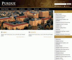 purdue.edu: Purdue University
This is the official Web site of Purdue University, home of the Boilermakers, alma mater of the first and last men to walk on the moon, and proud member of the Big Ten Conference. Perennially ranked among the nation's top public universities and research institutions, Purdue serves as Indiana�s land-, sea-, and space-grant university with a main campus in West Lafayette and locations across the state.