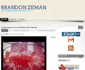 brandonzeman.com: Brandon Zeman | True Gentleman In The Windy City
Brandon Zeman is a 20-something Chicago blogger. Web guy at Lakeshore Branding. Social Communications advocate. Huge Blackhawks fan