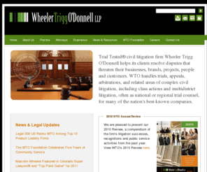 wtotrial.com: Wheeler Trigg O'Donnell | 
			WTO
Civil litigation law firm Wheeler Trigg O'Donnell (WTO) helps resolve disputes that threaten businesses and their brands, products, and people.