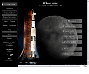 lunalander.com: 3D Lunar Lander
The complete moon flight and landing simulation in 3D. Fly the Apollo mission. From lift-off to splash-down. Apollo and Saturn V simulation. Lunar Lander 3D. Moon mars and beyound. New vision of space exploration. Lunar module and command module.  