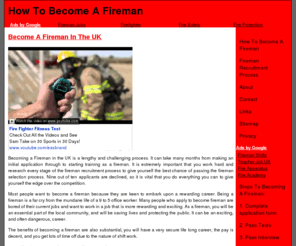 becomeafireman.org.uk: How To Become A Fireman | Information On Becoming A UK Fireman
How to become a fireman in the UK. Complete free guide to the application and recruitment process for a UK fireman. Guide on completing the application form, what to expect from the tests, interview and medical. Become a fireman now!