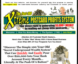 income7000.com: Welcome to The Fast-100 Xtreme Postcards Profits System (XPPS) Program - Official Website!
Your direct route to generating $5,000+ WEEKLY by mailing out cheap little postcards, courtesy of The Fast-100 Xtreme Postcards Profits System (XPPS)... the world's most lucrative home-based business program!