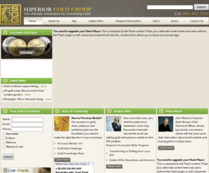 thesuperiorgoldgroup.com: Buy Gold Coins, Online Gold Shop, Gold IRA, Dealers In Gold, Gold Dealers - Superior Gold Group
We help you make the best of deals in buying and selling gold and precious metals where our experienced staff would ensure that whenever you make a deal which can be anything like buying gold coins, american eagle coins, gold coin investment you are the benefactor.re that whenever you make a deal which can be anything like buying gold coins, buy silver and buy platinum