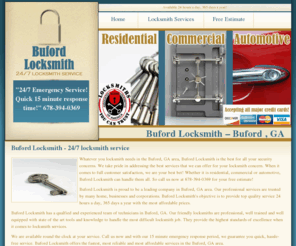 buford-locksmith.com: Buford Locksmith - Buford, GA 678-394-0369
Buford Locksmith is your one-stop locksmith in Buford with a quick 15 minute response time and 24/7 service.Call 678-394-0369 Contact Locksmith in Bufordfor your locksmith and security needs. We are available round the clock at your service. Call us now and with our 15 minute emergency response period, we guarantee you quick, hassle-free service. Buford Locksmiths offers the fastest, most reliable and most affordable services in the Buford, GA area. We have great knowledge when it comes to locksmith service. Locksmith Buford selection of locksmith services includes all type of repair, maintenance and installation. 