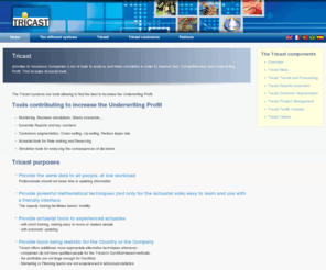 tricast-group.net: Tricast - analyses and simulations for Insurance Companies
Tricast provides to Insurance Companies a set of tools to analyze and make simulation in order to improve their Competitiveness and Underwriting Profit. That includes Actuarial tools.