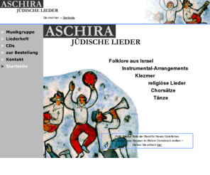 aschira.de: ASCHIRA - jüdische Lieder           
	Hier können Sie das ASCHIRA-Liederheft und die dazugehörige Doppel-CD bestellen. 
														Sie erfahren etwas über die Musikgruppe ASCHIRA und finden Hinweise auf jüdische 
														Folklore, Tanz und Klezmer.