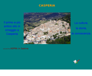 casperia.com: Casperia: Storia e cultura
Casperia, l'antica Aspra. Un paese medioevale che conserva ancora la sua cinta muraria e che si percorre solo a piedi. Un paese di mille abitanti nel cuore della Sabina in proincia di Rieti