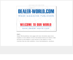 dealer-world.com: Dealer-World.com
Dealer-World.com publishers of leading trade journals in the motorcycle industry: AMD - American Motorcycle Dealer, IDN - International Dealer News, Motorcycle Fashion - the motorcycle industry's only clothing specific trade journal