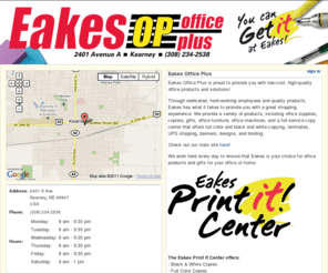 eakesofficepluskearney.com: Eakes Office Plus in Kearney, NE
Eakes Office Plus is proud to provide you with low-cost, high-quality office products and solutions! 
Through dedicated and hard-working employees, world class technology, low cost product acquisition, locally owned and operated facilities, relationships with the best product manufacturers on earth and an intense focus on true customer service, Eakes has what it takes to provide you with a great shopping experience.

Read more: Eakes Office Plus in Kearney, NE 