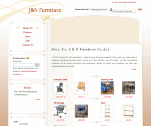 jn-furniture.com: J&N Furniture--Computer Desk  Drawing Table  File Storage  Rack  Student Desk  Tv Unit  Bookcase&shelf  Office Chair
 & N Furniture Co.,Ltd. specialize in metal & wood furniture located in china with very wide range of products including computer desk, printer cart,chair, kitchen rack, A/V shelf, etc. 