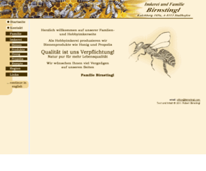 birnstingl.com: Imkerei Birnstingl - Honig - Bienen - Propolis
Die Imkerei Birnstingl arbeitet als Honiggütesiegelbetrieb mit Fachausbildung und produziert Bienenprodukte wie Honig und Propolis - Qualität ist uns Verpflichtung - Natur pur für mehr Lebensqualität