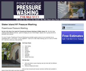 phpressurewashing.net: Pressure Washing | Staten Island NY - Powerhouse Pressure Washing
No washing job is too big or too small for Powerhouse Pressure Washing of Staten Island, NY. All surfaces cleaned. Free estimates. Call 718-962-5111.