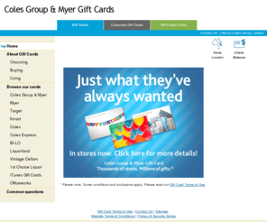 giftcards.com.au: Coles Group & Myer Gift Cards
Gift Cards from Australia's leading retailers including Myer, Target, Kmart, Coles, BI-LO, Liquorland, Vintage Cellars