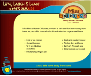 missninaschildcare.com: Miss Nina's Family Home Childcare, Sanford, Fl
Miss Nina's Family Home Childcare provides a small group setting that allows for your child to receive individual attention in a safe and fun home away from home.