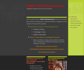 directivesmarketing.com: DIRECTIVES/edirectives - Home
Over the past 22 years, DIRECTIVES/edirectives' clients have included both consumer and business-to-business marketers, ranging from small retailers to Fortune 200 companies. Experienced in all types of industry segments from: Fashion to Finance Technology