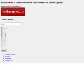 everfresh.mobi: Webnames.ca Canadian Domain Name Registration and Domain Management Services
CIRA Certified Registers of Canadian Domain names through Webnames.ca, including .ca (Canada) level domain registrar, domain management services, .com .net .org names and domain transfers.