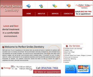 perfectsmilesdentist.com: Perfect Smile Dentistry
With well over 13 yrs of experience in the dental field, we provide all 
            facets of dentistry for patients with excellent care in a homely environment. 
            We accommodate same-day emergencies, and extended hours and weekends 
            are usually available.