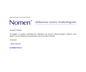 autolligence.com: NomenŽ - Agencja Nazewniczo-Brandingowa
Pierwsza w Polsce specjalistyczna agencja świadcząca kompleksowe usługi doradcze i kreatywne w dziedzinie nazw marketingowych. Prowadzona przez Marka Zboralskiego - autora książek: ''Nomen Omen'' oraz ''Nazwy firm i produktów''.