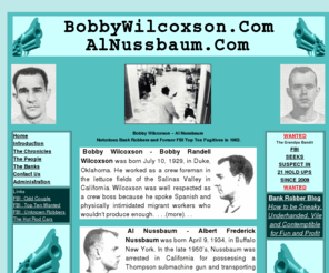 bobbywilcoxson.com: BobbyWilcoxson.com, AlNussbaum.com
BobbyWilcoxson.com, AlNussbaum.com, Bobby Wilcoxson and Al Nussbaum were notorious bank robbers of the early 1960's. They were convicted of robbing several banks in New England, including the Lafayette National Bank in Brooklyn, New York on December 15, 1961. Bank guard Henry Kraus was killed by a blast from a Thompson Submachine Gun. Police Foot Patrolman Salvatore Accardi was hit by a round from the machine gun but the bullet struck his badge and his life was saved. Wilcoxson and Nussbaum took nearly $260,000 from eight banks within 18 months. They were on the FBI’s 10 Most Wanted List. Wilcoxson traveled with Jacqueline Rose. Nussbaum was married to Alicia Majchrowicz. 